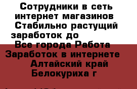 Сотрудники в сеть интернет магазинов. Стабильно растущий заработок до 40 000... - Все города Работа » Заработок в интернете   . Алтайский край,Белокуриха г.